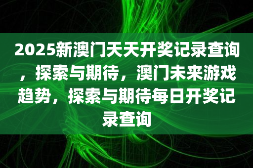 2025新澳门天天开奖记录查询，探索与期待，澳门未来游戏趋势，探索与期待每日开奖记录查询