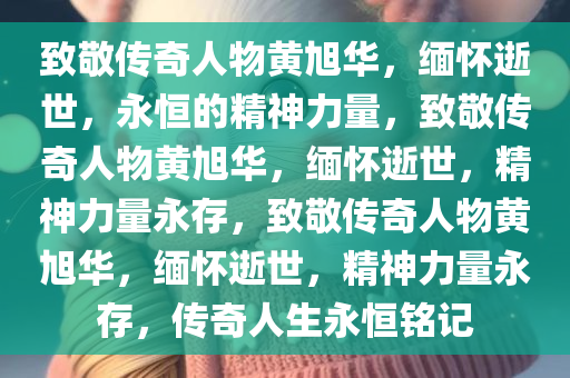 致敬传奇人物黄旭华，缅怀逝世，永恒的精神力量，致敬传奇人物黄旭华，缅怀逝世，精神力量永存，致敬传奇人物黄旭华，缅怀逝世，精神力量永存，传奇人生永恒铭记
