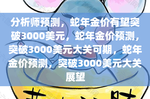 分析师预测，蛇年金价有望突破3000美元，蛇年金价预测，突破3000美元大关可期，蛇年金价预测，突破3000美元大关展望