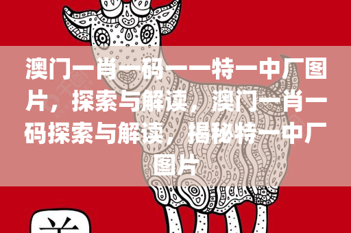 澳门一肖一码一一特一中厂图片，探索与解读，澳门一肖一码探索与解读，揭秘特一中厂图片