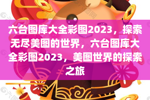 六台图库大全彩图2023，探索无尽美图的世界，六台图库大全彩图2023，美图世界的探索之旅