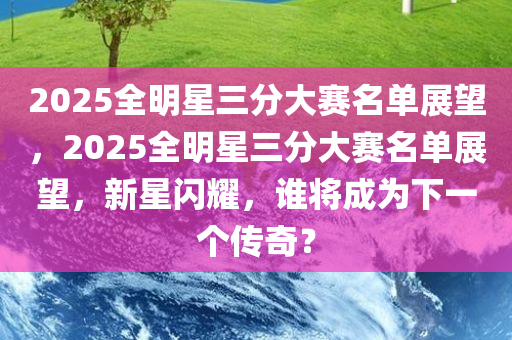 2025全明星三分大赛名单展望，2025全明星三分大赛名单展望，新星闪耀，谁将成为下一个传奇？
