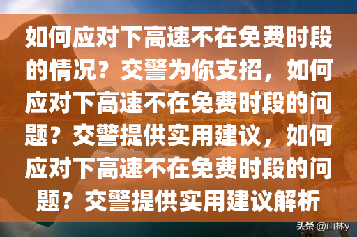 如何应对下高速不在免费时段的情况？交警为你支招，如何应对下高速不在免费时段的问题？交警提供实用建议，如何应对下高速不在免费时段的问题？交警提供实用建议解析