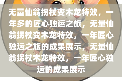 无量仙翁拐杖变木龙特效，一年多的匠心独运之旅，无量仙翁拐杖变木龙特效，一年匠心独运之旅的成果展示，无量仙翁拐杖木龙特效，一年匠心独运的成果展示