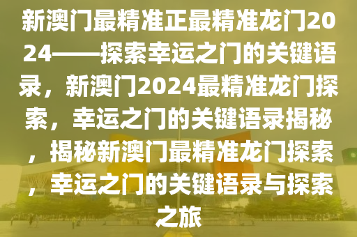 新澳门最精准正最精准龙门2024——探索幸运之门的关键语录，新澳门2024最精准龙门探索，幸运之门的关键语录揭秘，揭秘新澳门最精准龙门探索，幸运之门的关键语录与探索之旅