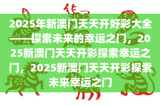 2025年新澳门天天开好彩大全——探索未来的幸运之门，2025新澳门天天开彩探索幸运之门，2025新澳门天天开彩探索未来幸运之门