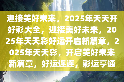 迎接美好未来，2025年天天开好彩大全，迎接美好未来，2025年天天彩好运开启新篇章，2025年天天彩，开启美好未来新篇章，好运连连，彩运亨通