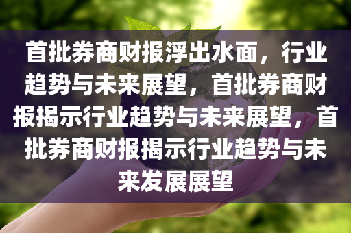 首批券商财报浮出水面，行业趋势与未来展望，首批券商财报揭示行业趋势与未来展望，首批券商财报揭示行业趋势与未来发展展望