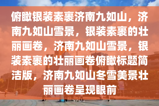 俯瞰银装素裹济南九如山，济南九如山雪景，银装素裹的壮丽画卷，济南九如山雪景，银装素裹的壮丽画卷俯瞰标题简洁版，济南九如山冬雪美景壮丽画卷呈现眼前