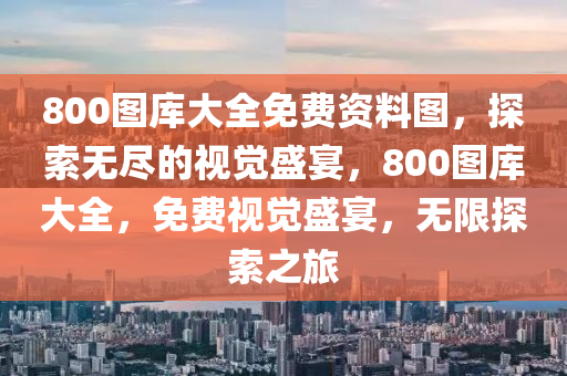 800图库大全免费资料图，探索无尽的视觉盛宴，800图库大全，免费视觉盛宴，无限探索之旅