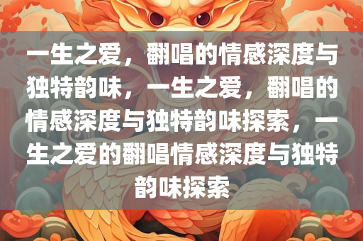 一生之爱，翻唱的情感深度与独特韵味，一生之爱，翻唱的情感深度与独特韵味探索，一生之爱的翻唱情感深度与独特韵味探索