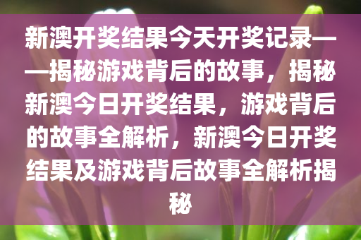 新澳开奖结果今天开奖记录——揭秘游戏背后的故事，揭秘新澳今日开奖结果，游戏背后的故事全解析，新澳今日开奖结果及游戏背后故事全解析揭秘