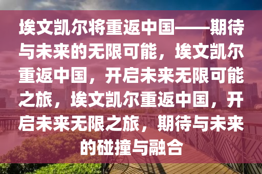 埃文凯尔将重返中国——期待与未来的无限可能，埃文凯尔重返中国，开启未来无限可能之旅，埃文凯尔重返中国，开启未来无限之旅，期待与未来的碰撞与融合