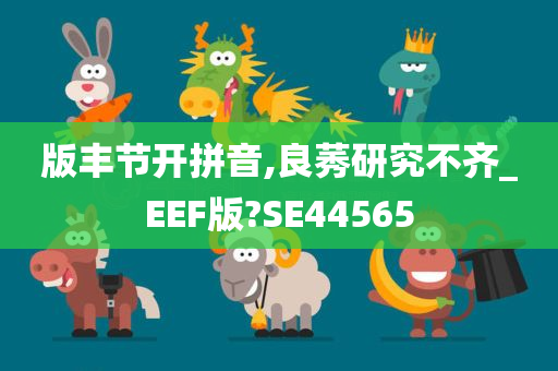 版丰节开拼音,良莠研究不齐_EEF版?SE44565