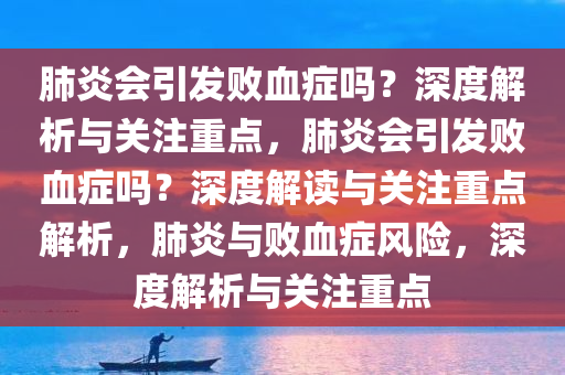 肺炎会引发败血症吗？深度解析与关注重点，肺炎会引发败血症吗？深度解读与关注重点解析，肺炎与败血症风险，深度解析与关注重点