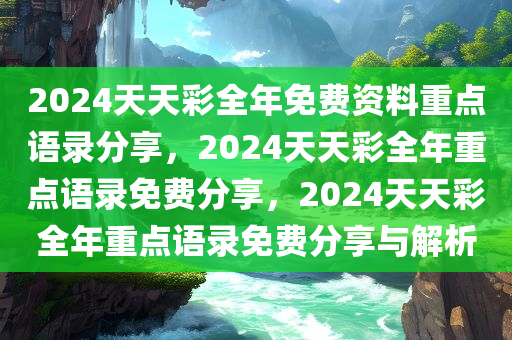 2024天天彩全年免费资料重点语录分享，2024天天彩全年重点语录免费分享，2024天天彩全年重点语录免费分享与解析