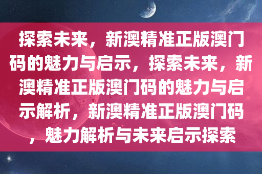 探索未来，新澳精准正版澳门码的魅力与启示，探索未来，新澳精准正版澳门码的魅力与启示解析，新澳精准正版澳门码，魅力解析与未来启示探索