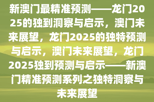 新澳门最精准预测——龙门2025的独到洞察与启示，澳门未来展望，龙门2025的独特预测与启示，澳门未来展望，龙门2025独到预测与启示——新澳门精准预测系列之独特洞察与未来展望