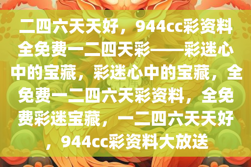 二四六天天好，944cc彩资料全免费一二四天彩——彩迷心中的宝藏，彩迷心中的宝藏，全免费一二四六天彩资料，全免费彩迷宝藏，一二四六天天好，944cc彩资料大放送