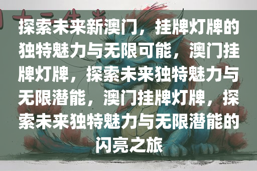 探索未来新澳门，挂牌灯牌的独特魅力与无限可能，澳门挂牌灯牌，探索未来独特魅力与无限潜能，澳门挂牌灯牌，探索未来独特魅力与无限潜能的闪亮之旅