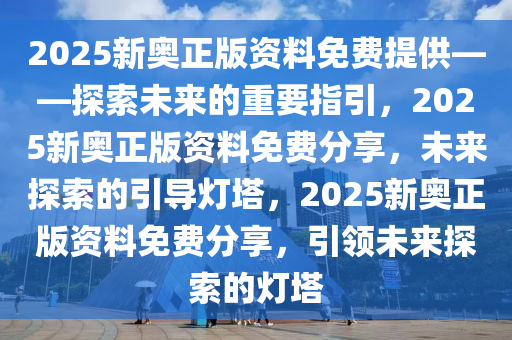 2025新奥正版资料免费提供——探索未来的重要指引，2025新奥正版资料免费分享，未来探索的引导灯塔，2025新奥正版资料免费分享，引领未来探索的灯塔