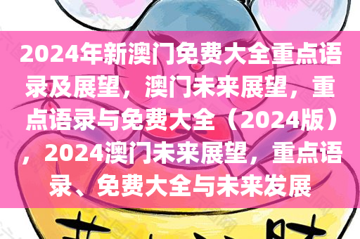 2024年新澳门免费大全重点语录及展望，澳门未来展望，重点语录与免费大全（2024版），2024澳门未来展望，重点语录、免费大全与未来发展