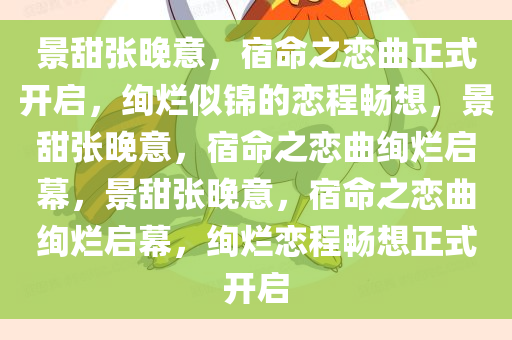 景甜张晚意，宿命之恋曲正式开启，绚烂似锦的恋程畅想，景甜张晚意，宿命之恋曲绚烂启幕，景甜张晚意，宿命之恋曲绚烂启幕，绚烂恋程畅想正式开启