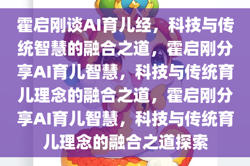 霍启刚谈AI育儿经，科技与传统智慧的融合之道，霍启刚分享AI育儿智慧，科技与传统育儿理念的融合之道，霍启刚分享AI育儿智慧，科技与传统育儿理念的融合之道探索