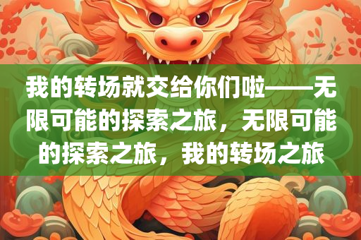 我的转场就交给你们啦——无限可能的探索之旅，无限可能的探索之旅，我的转场之旅