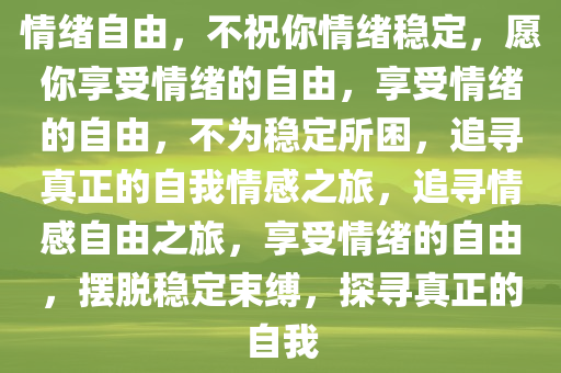 情绪自由，不祝你情绪稳定，愿你享受情绪的自由，享受情绪的自由，不为稳定所困，追寻真正的自我情感之旅，追寻情感自由之旅，享受情绪的自由，摆脱稳定束缚，探寻真正的自我