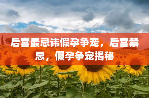 后宫最忌讳假孕争宠，后宫禁忌，假孕争宠揭秘