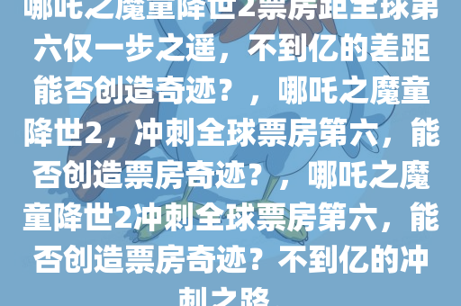哪吒之魔童降世2票房距全球第六仅一步之遥，不到亿的差距能否创造奇迹？，哪吒之魔童降世2，冲刺全球票房第六，能否创造票房奇迹？，哪吒之魔童降世2冲刺全球票房第六，能否创造票房奇迹？不到亿的冲刺之路。