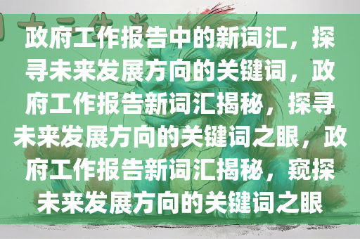 政府工作报告中的新词汇，探寻未来发展方向的关键词，政府工作报告新词汇揭秘，探寻未来发展方向的关键词之眼，政府工作报告新词汇揭秘，窥探未来发展方向的关键词之眼
