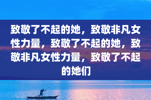 致敬了不起的她，致敬非凡女性力量，致敬了不起的她，致敬非凡女性力量，致敬了不起的她们