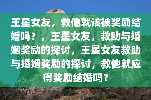 王星女友，救他就该被奖励结婚吗？，王星女友，救助与婚姻奖励的探讨，王星女友救助与婚姻奖励的探讨，救他就应得奖励结婚吗？