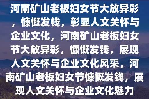 河南矿山老板妇女节大放异彩，慷慨发钱，彰显人文关怀与企业文化，河南矿山老板妇女节大放异彩，慷慨发钱，展现人文关怀与企业文化风采，河南矿山老板妇女节慷慨发钱，展现人文关怀与企业文化魅力
