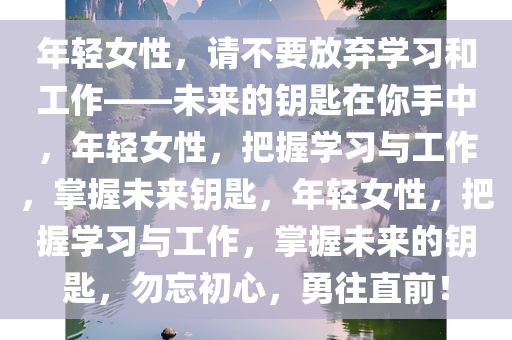 年轻女性，请不要放弃学习和工作——未来的钥匙在你手中，年轻女性，把握学习与工作，掌握未来钥匙，年轻女性，把握学习与工作，掌握未来的钥匙，勿忘初心，勇往直前！