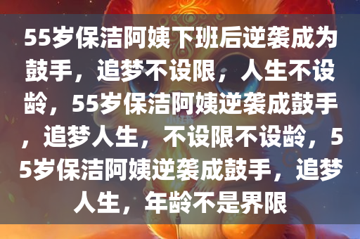 55岁保洁阿姨下班后逆袭成为鼓手，追梦不设限，人生不设龄，55岁保洁阿姨逆袭成鼓手，追梦人生，不设限不设龄，55岁保洁阿姨逆袭成鼓手，追梦人生，年龄不是界限