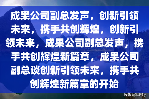 成果公司副总发声，创新引领未来，携手共创辉煌，创新引领未来，成果公司副总发声，携手共创辉煌新篇章，成果公司副总谈创新引领未来，携手共创辉煌新篇章的开始