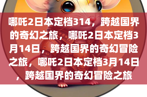 哪吒2日本定档314，跨越国界的奇幻之旅，哪吒2日本定档3月14日，跨越国界的奇幻冒险之旅，哪吒2日本定档3月14日，跨越国界的奇幻冒险之旅