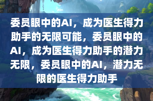 委员眼中的AI，成为医生得力助手的无限可能，委员眼中的AI，成为医生得力助手的潜力无限，委员眼中的AI，潜力无限的医生得力助手