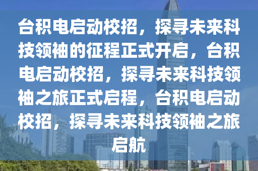 台积电启动校招，探寻未来科技领袖的征程正式开启，台积电启动校招，探寻未来科技领袖之旅正式启程，台积电启动校招，探寻未来科技领袖之旅启航