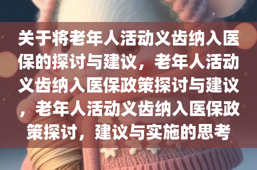 关于将老年人活动义齿纳入医保的探讨与建议，老年人活动义齿纳入医保政策探讨与建议，老年人活动义齿纳入医保政策探讨，建议与实施的思考