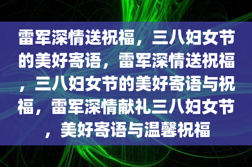 雷军深情送祝福，三八妇女节的美好寄语，雷军深情送祝福，三八妇女节的美好寄语与祝福，雷军深情献礼三八妇女节，美好寄语与温馨祝福