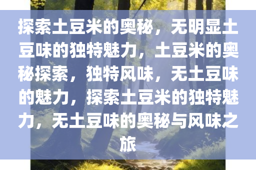 探索土豆米的奥秘，无明显土豆味的独特魅力，土豆米的奥秘探索，独特风味，无土豆味的魅力，探索土豆米的独特魅力，无土豆味的奥秘与风味之旅