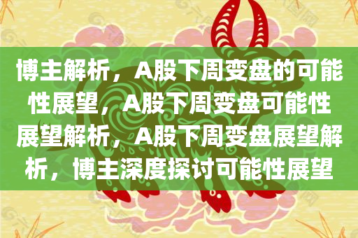博主解析，A股下周变盘的可能性展望，A股下周变盘可能性展望解析，A股下周变盘展望解析，博主深度探讨可能性展望