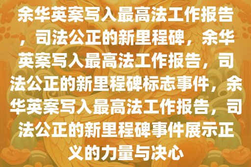 余华英案写入最高法工作报告，司法公正的新里程碑，余华英案写入最高法工作报告，司法公正的新里程碑标志事件，余华英案写入最高法工作报告，司法公正的新里程碑事件展示正义的力量与决心