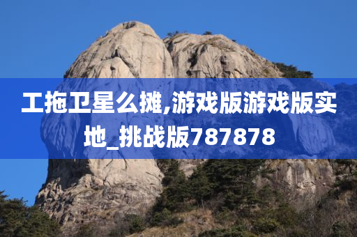 工拖卫星么摊,游戏版游戏版实地_挑战版787878