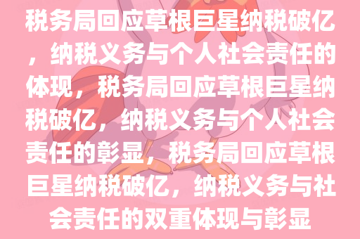 税务局回应草根巨星纳税破亿，纳税义务与个人社会责任的体现，税务局回应草根巨星纳税破亿，纳税义务与个人社会责任的彰显，税务局回应草根巨星纳税破亿，纳税义务与社会责任的双重体现与彰显