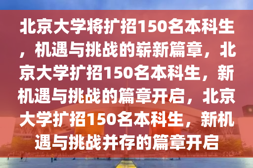 北京大学将扩招150名本科生，机遇与挑战的崭新篇章，北京大学扩招150名本科生，新机遇与挑战的篇章开启，北京大学扩招150名本科生，新机遇与挑战并存的篇章开启